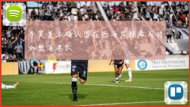 李昊基本确认留在西海岸杨希或将加盟海港队