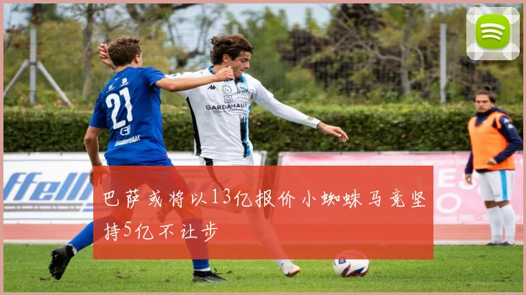 巴萨或将以13亿报价小蜘蛛马竞坚持5亿不让步
