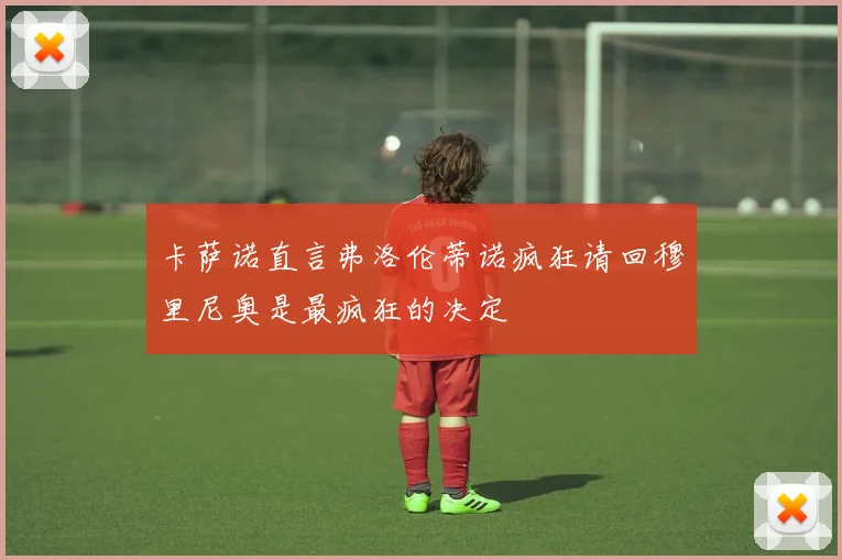 卡萨诺直言弗洛伦蒂诺疯狂请回穆里尼奥是最疯狂的决定