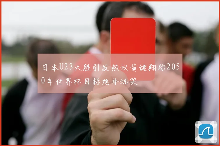 日本U23大胜引发热议黄健翔称2050年世界杯目标绝非玩笑