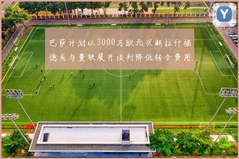 巴萨计划以3000万欧元买断拉什福德或与曼联展开谈判降低转会费用