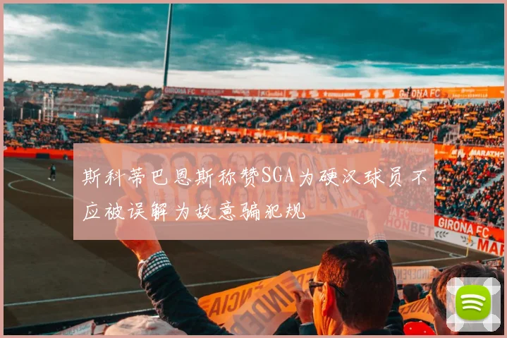 斯科蒂巴恩斯称赞SGA为硬汉球员不应被误解为故意骗犯规