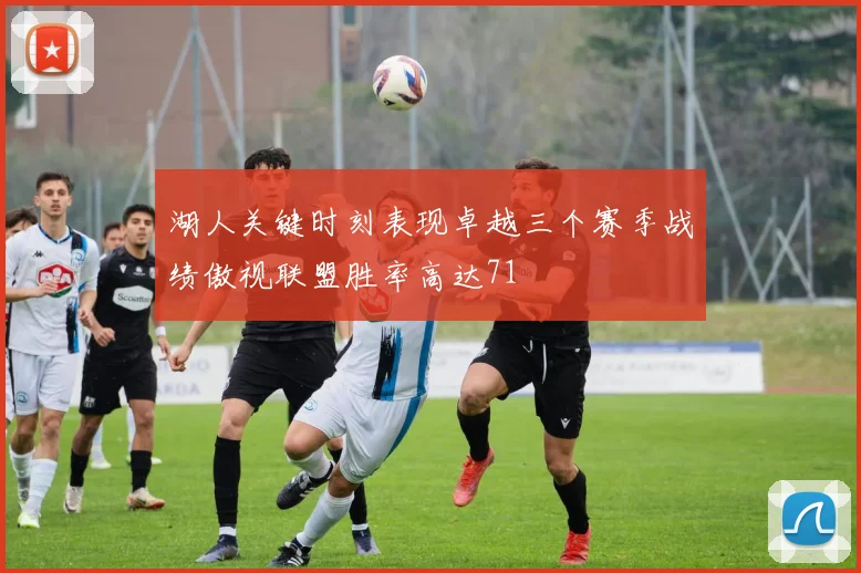 湖人关键时刻表现卓越三个赛季战绩傲视联盟胜率高达71
