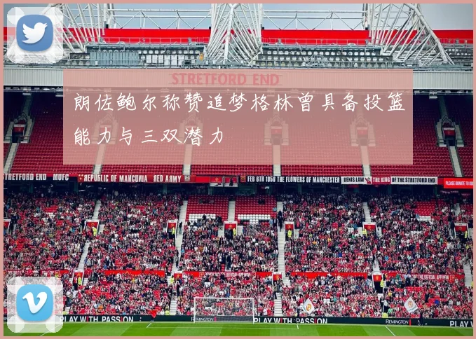 朗佐鲍尔称赞追梦格林曾具备投篮能力与三双潜力