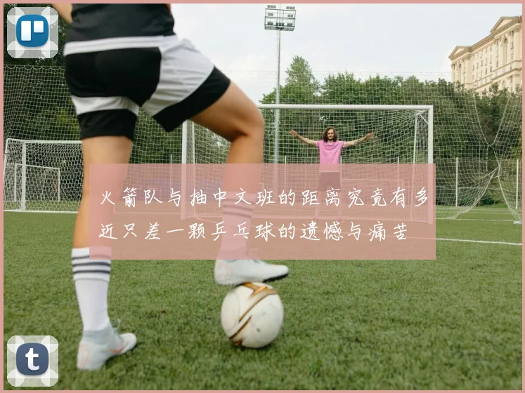 火箭队与抽中文班的距离究竟有多近只差一颗乒乓球的遗憾与痛苦