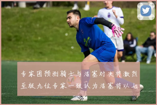 专家团预测骑士与活塞对决将激烈至极九位专家一致认为活塞将以七场胜出