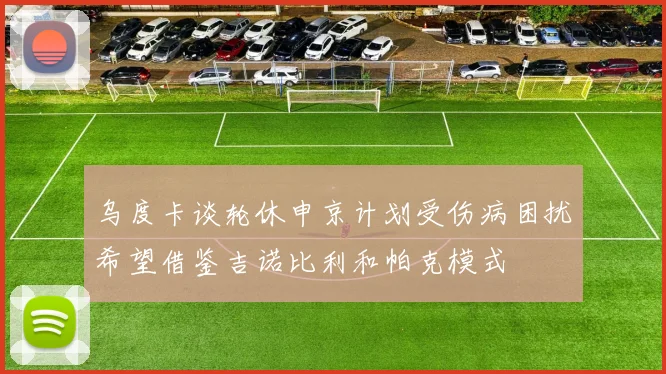 乌度卡谈轮休申京计划受伤病困扰希望借鉴吉诺比利和帕克模式
