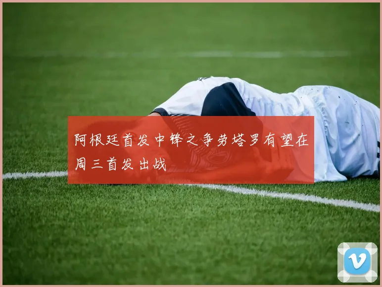阿根廷首发中锋之争劳塔罗有望在周三首发出战