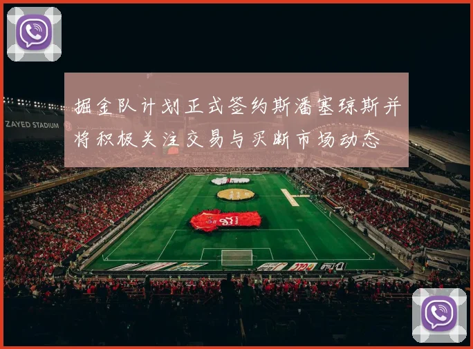 掘金队计划正式签约斯潘塞琼斯并将积极关注交易与买断市场动态