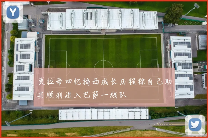 莫拉蒂回忆梅西成长历程称自己助其顺利进入巴萨一线队