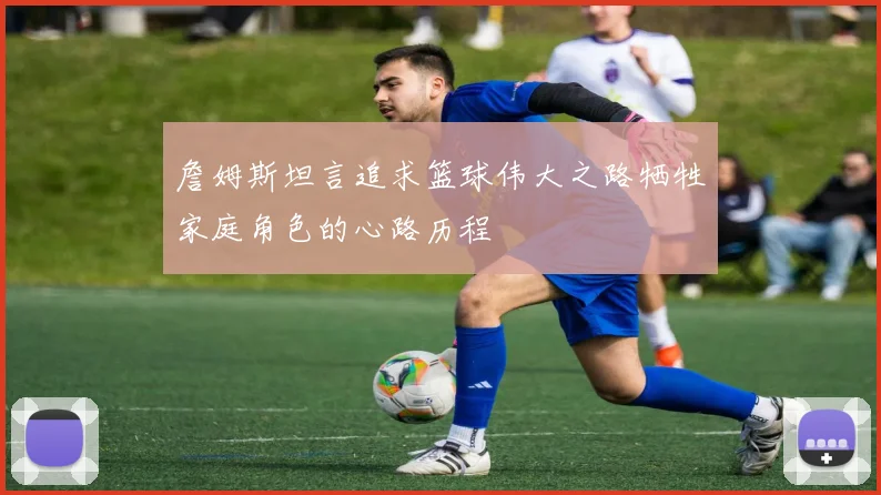 詹姆斯坦言追求篮球伟大之路牺牲家庭角色的心路历程