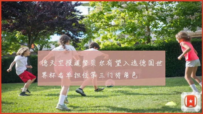 德天空报道努贝尔有望入选德国世界杯名单担任第三门将角色