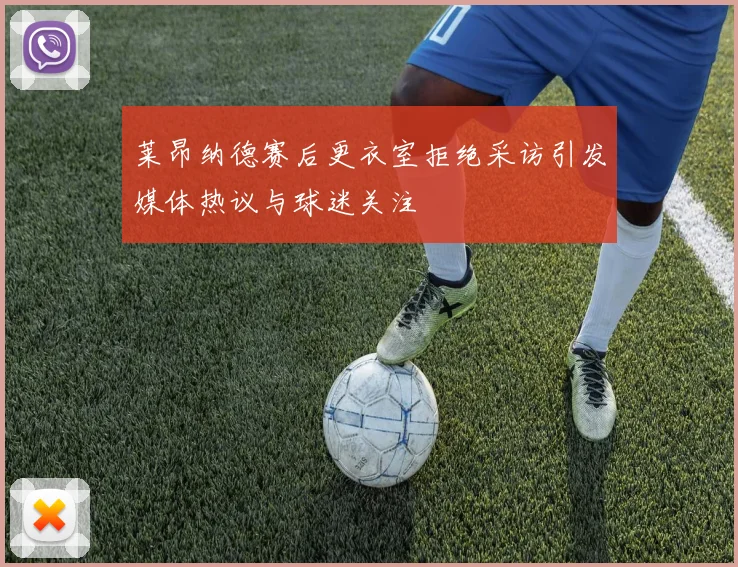 莱昂纳德赛后更衣室拒绝采访引发媒体热议与球迷关注