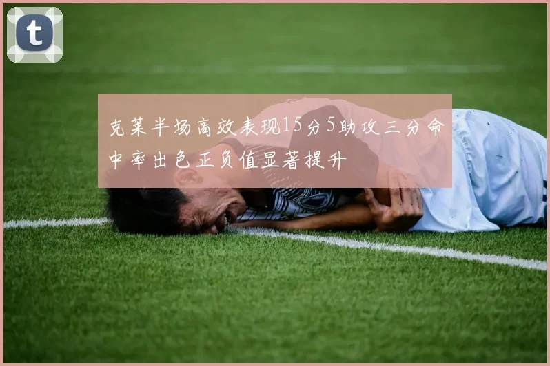 克莱半场高效表现15分5助攻三分命中率出色正负值显著提升