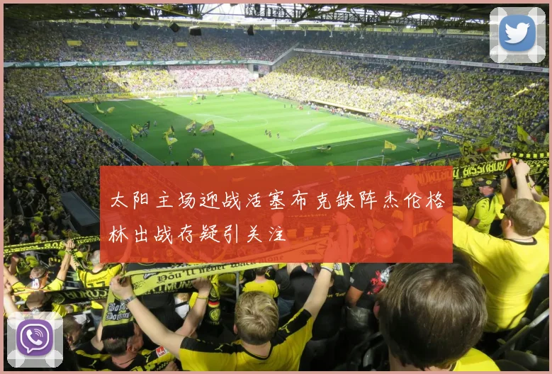 太阳主场迎战活塞布克缺阵杰伦格林出战存疑引关注