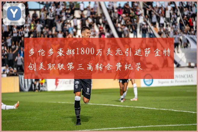 多伦多豪掷1800万美元引进萨金特创美职联第三高转会费纪录