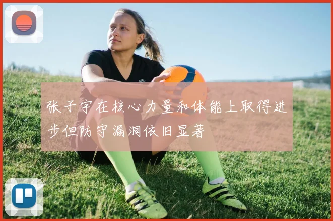 张子宇在核心力量和体能上取得进步但防守漏洞依旧显著