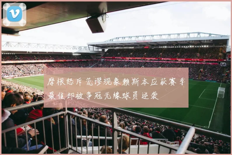 摩根怒斥荒谬现象赖斯本应获赛季最佳却被争冠无缘球员逆袭