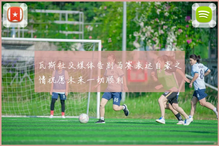 瓦斯社交媒体告别马赛表达自豪之情祝愿未来一切顺利