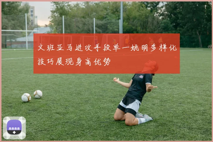 文班亚马进攻手段单一姚明多样化技巧展现身高优势