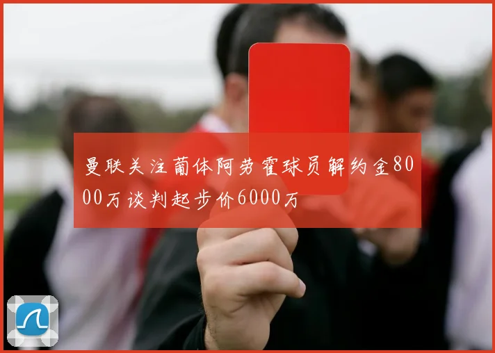曼联关注葡体阿劳霍球员解约金8000万谈判起步价6000万