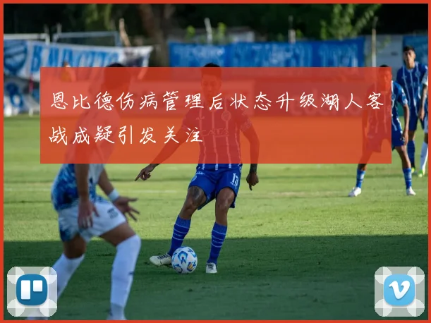 恩比德伤病管理后状态升级湖人客战成疑引发关注