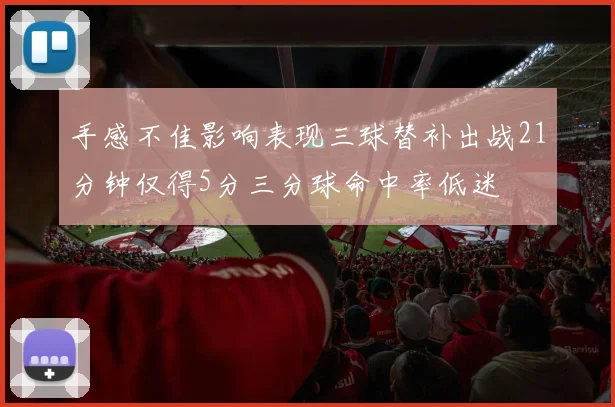 手感不佳影响表现三球替补出战21分钟仅得5分三分球命中率低迷