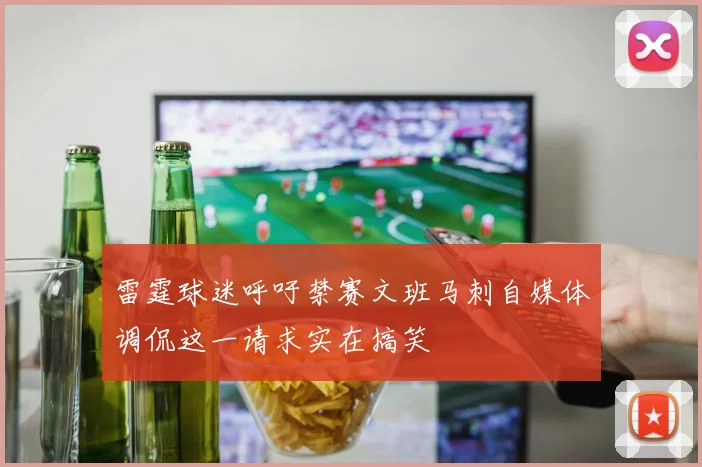 雷霆球迷呼吁禁赛文班马刺自媒体调侃这一请求实在搞笑