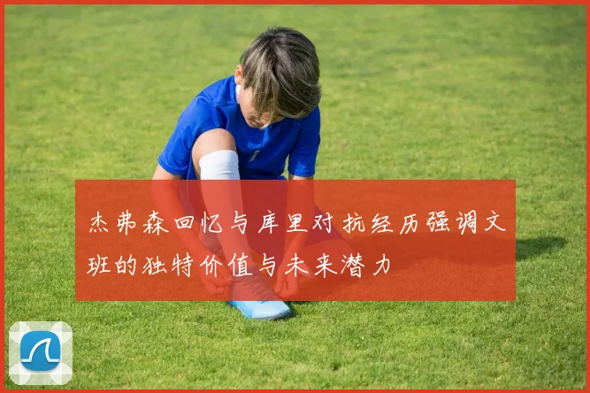 杰弗森回忆与库里对抗经历强调文班的独特价值与未来潜力