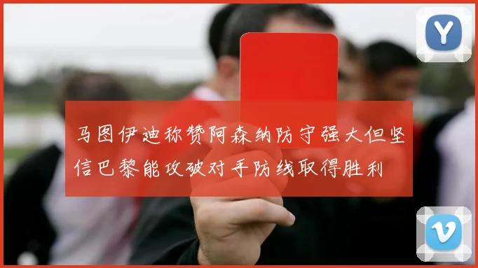 马图伊迪称赞阿森纳防守强大但坚信巴黎能攻破对手防线取得胜利