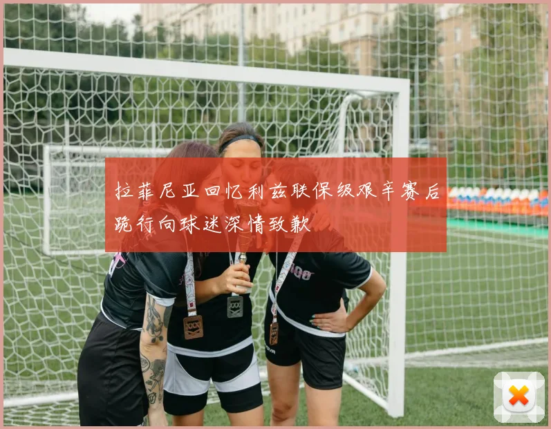 拉菲尼亚回忆利兹联保级艰辛赛后跪行向球迷深情致歉