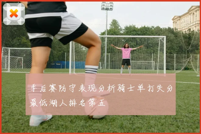 季后赛防守表现分析骑士单打失分最低湖人排名第五