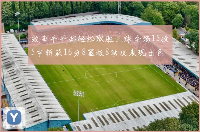 效率平平却轻松取胜三球全场15投5中斩获16分8篮板8助攻表现出色