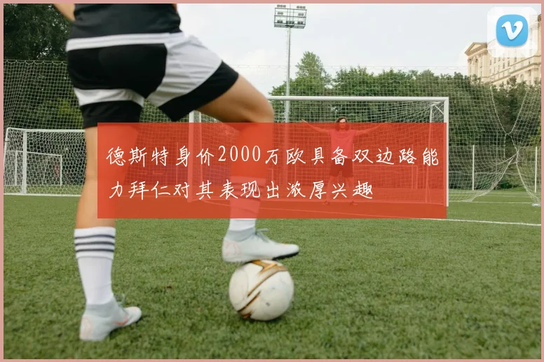 德斯特身价2000万欧具备双边路能力拜仁对其表现出浓厚兴趣