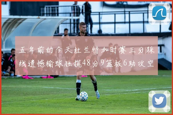 五年前的今天杜兰特加时赛三分踩线遗憾输球独揽48分9篮板6助攻空砍成悲剧