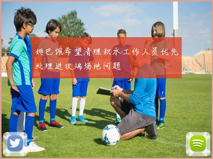 姆巴佩希望清理积水工作人员优先处理进攻端场地问题