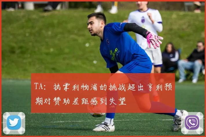 TA：执掌利物浦的挑战超出亨利预期对赞助差距感到失望