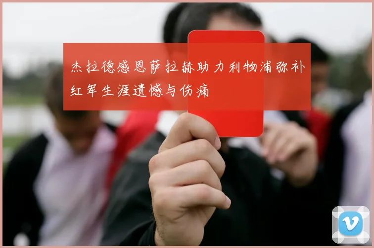 杰拉德感恩萨拉赫助力利物浦弥补红军生涯遗憾与伤痛