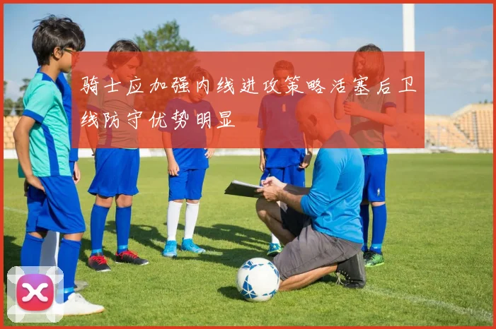 骑士应加强内线进攻策略活塞后卫线防守优势明显